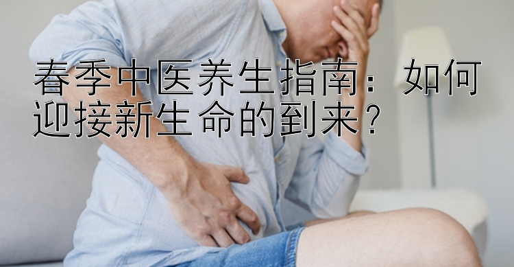 春季中医养生指南：如何迎接新生命的到来？