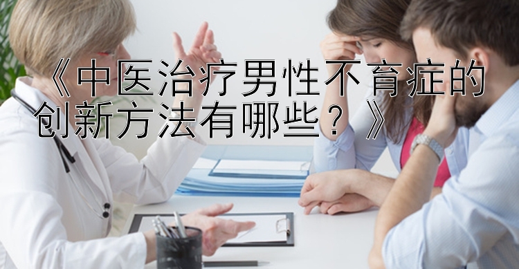 北京快三开奖结果今天所有《中医治疗男性不育症的创新方法有哪些？》