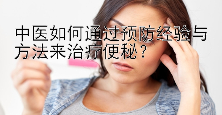 中医如何通过预防经验与方法来治疗便秘？