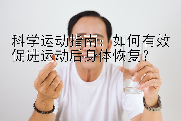 科学运动指南：如何有效促进运动后身体恢复？