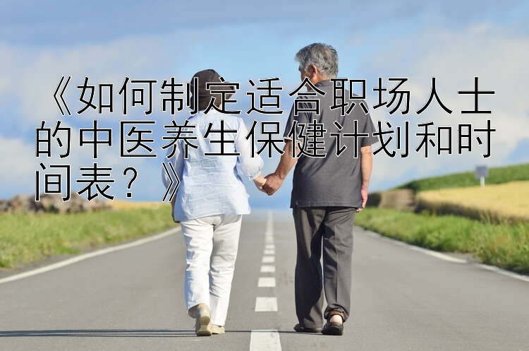 《如何制定适合职场人士的中医养生保健计划和时间表？》