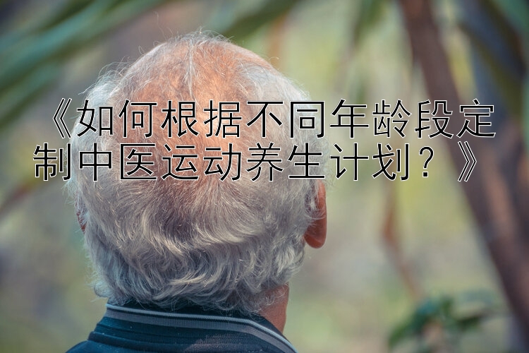 《如何根据不同年龄段定制中医运动养生计划？》