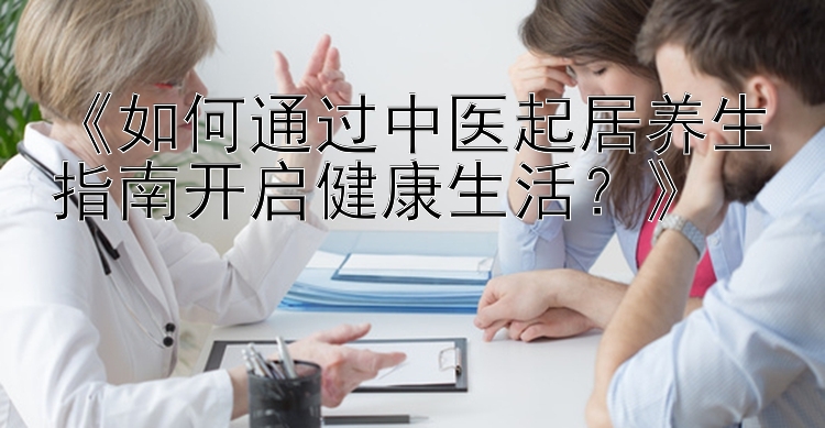 《如何通过中医起居养生指南开启健康生活？》