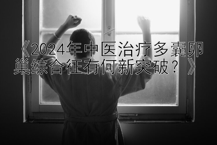 《2024年中医治疗多囊卵巢综合征有何新突破？》