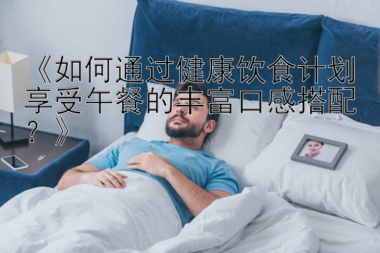 《如何通过健康饮食计划享受午餐的丰富口感搭配？》