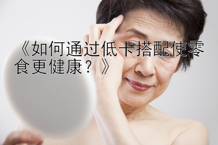 《如何通过低卡搭配使零食更健康？》