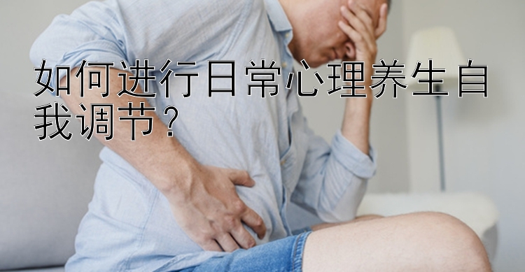 快三甘肃开奖结果今天如何进行日常心理养生自我调节？