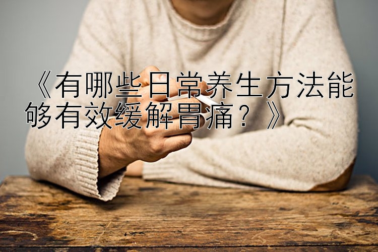 《有哪些日常养生方法能够有效缓解胃痛？》