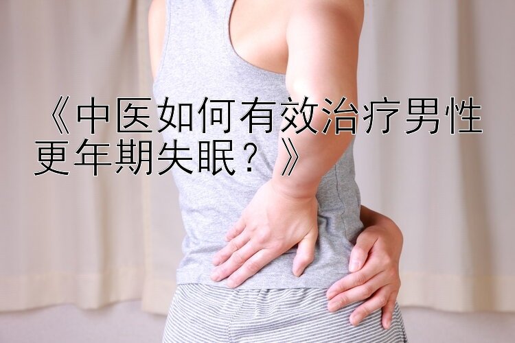 《中医如何有效治疗男性更年期失眠？》