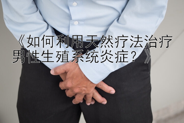 《如何利用天然疗法治疗男性生殖系统炎症？》