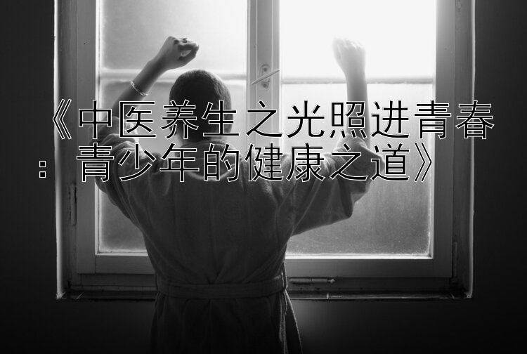 《中医养生之光照进青春：青少年的健康之道》