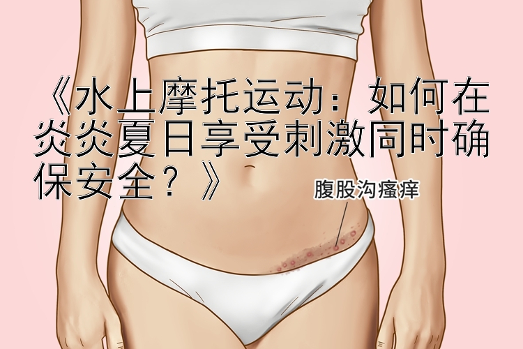 《水上摩托运动：如何在炎炎夏日享受刺激同时确保安全？》