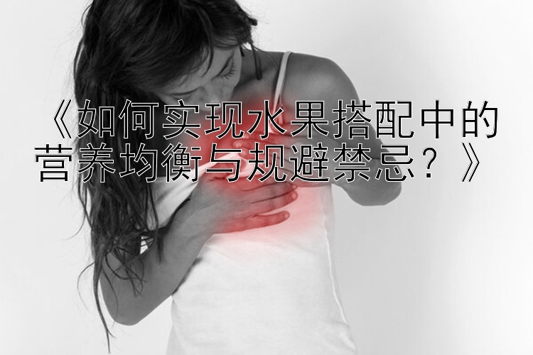 《如何实现水果搭配中的营养均衡与规避禁忌？》