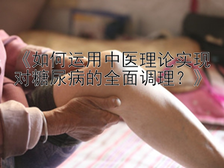 《如何运用中医理论实现对糖尿病的全面调理？》