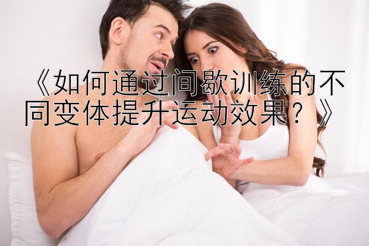 《如何通过间歇训练的不同变体提升运动效果？》