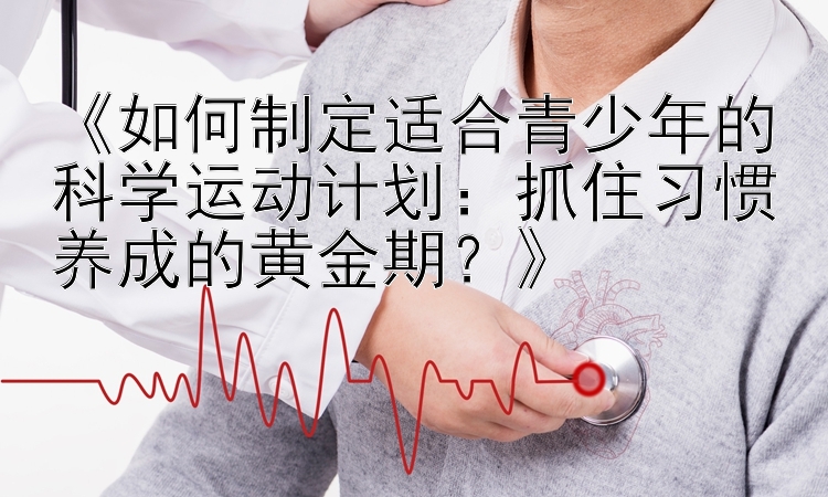 《如何制定适合青少年的科学运动计划：抓住习惯养成的黄金期？》