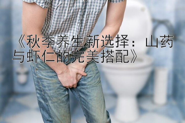 《秋季养生新选择：山药与虾仁的完美搭配》