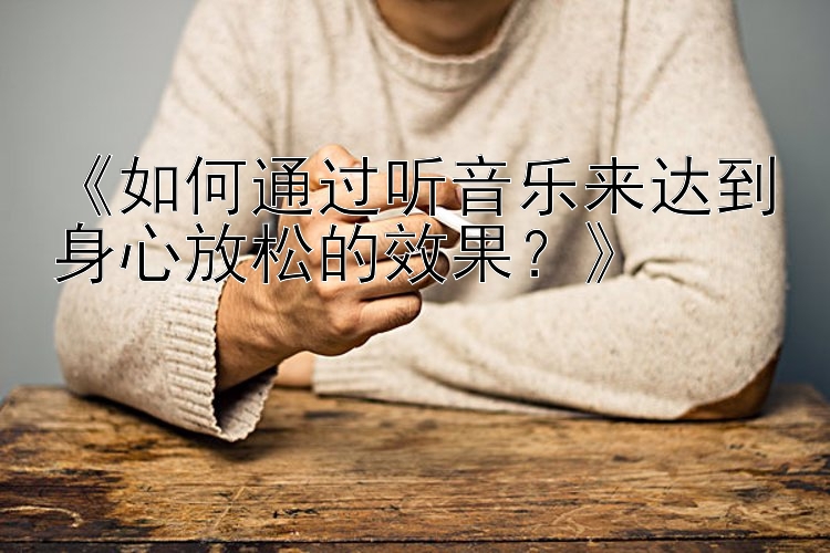 《如何通过听音乐来达到身心放松的效果？》