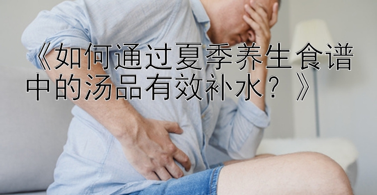 《如何通过夏季养生食谱中的汤品有效补水？》