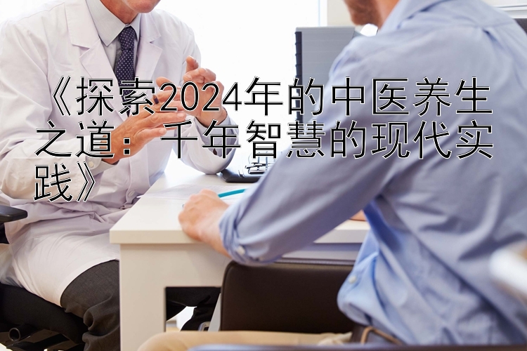 《探索2024年的中医养生之道：千年智慧的现代实践》