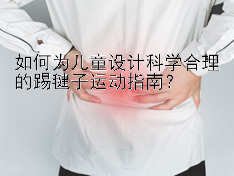 如何为儿童设计科学合理的踢毽子运动指南？