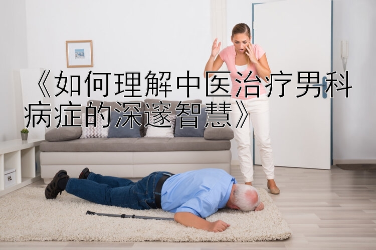 《如何理解中医治疗男科病症的深邃智慧》