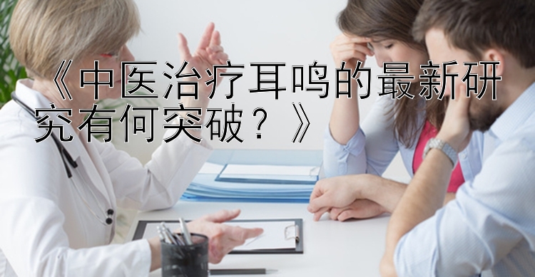 《中医治疗耳鸣的最新研究有何突破？》