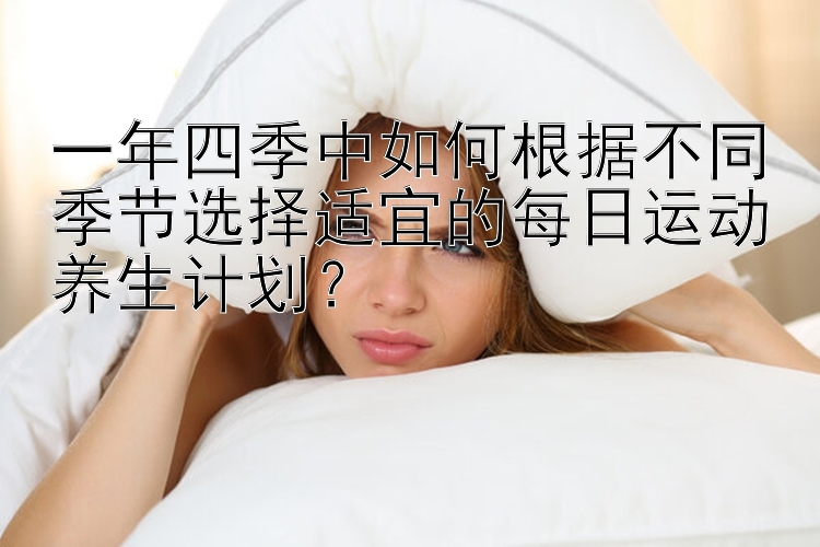 一年四季中如何根据不同季节选择适宜的每日运动养生计划？