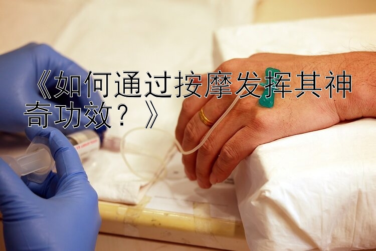 168极速赛车app下载《如何通过按摩发挥其神奇功效？》