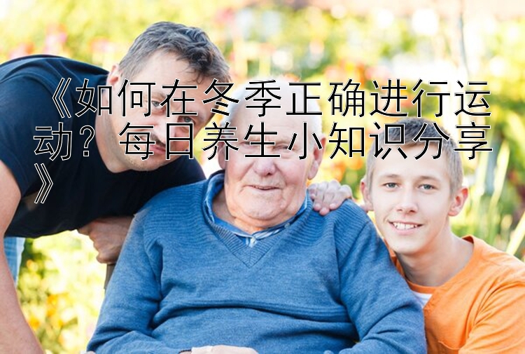 《如何在冬季正确进行运动？幸运飞艇计划群每日养生小知识分享》