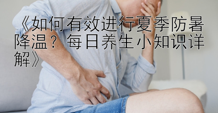 《如何有效进行夏季防暑降温？每日养生小知识详解》