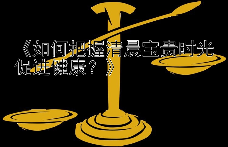 《如何把握清晨宝贵时光促进健康？》