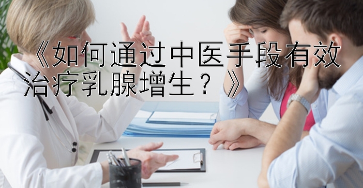 《如何通过中医手段有效治疗乳腺增生？》