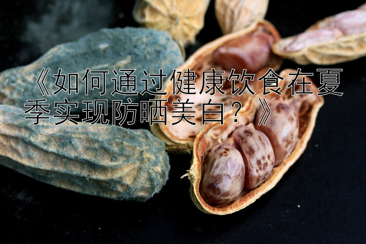 《如何通过健康饮食在夏季实现防晒美白？》