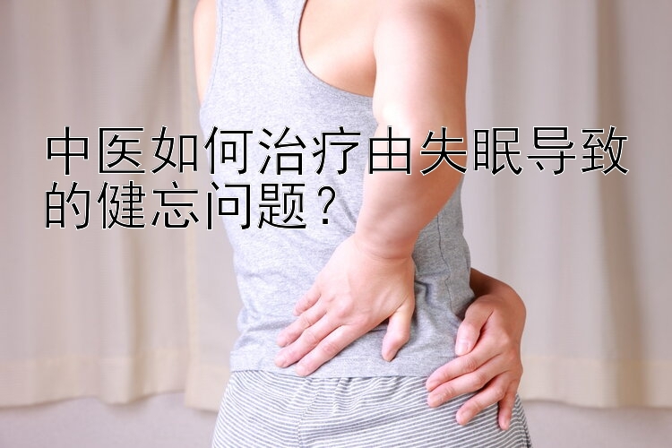 中医如何治疗由失眠导致的健忘问题？