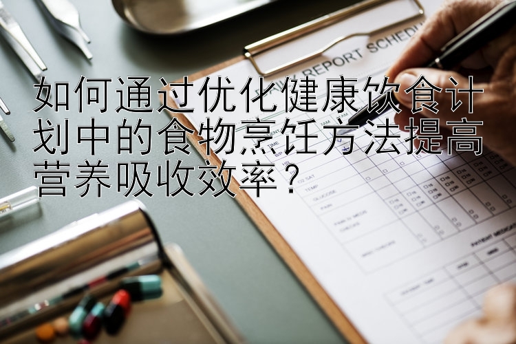 乐发平台网址最高总代理邀请码   如何通过优化健康饮食计划中的食物烹饪方法提高营养吸收效率？