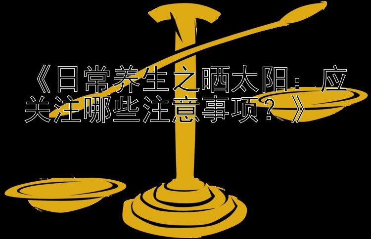 《日常养生之晒太阳：应关注哪些注意事项？》