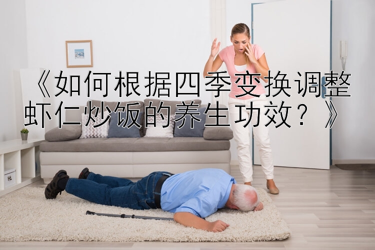 《如何根据四季变换调整虾仁炒饭的养生功效？》