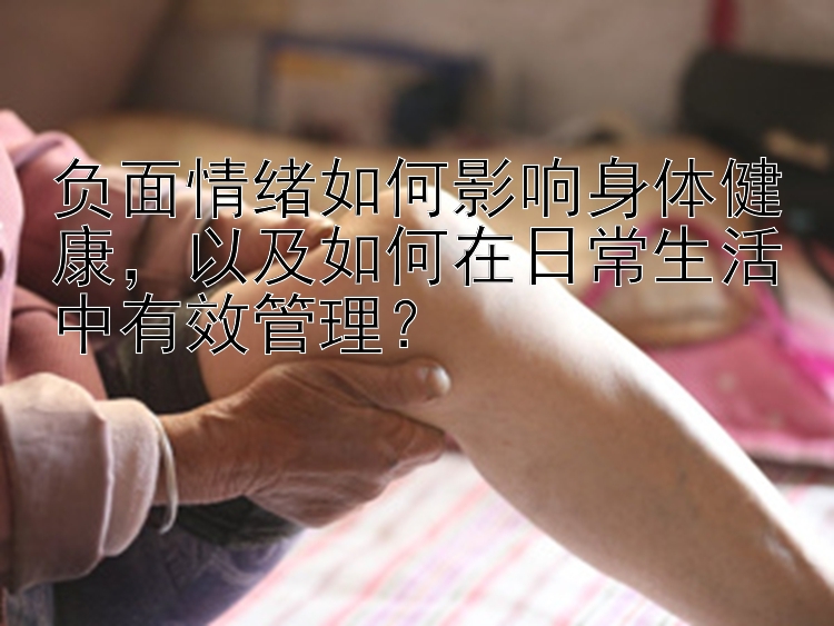 负面情绪如何影响身体健康，以及如何在日常生活中有效管理？