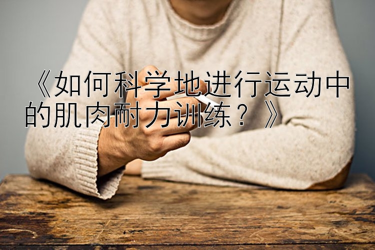 《如何科学地进行运动中的肌肉耐力训练？》