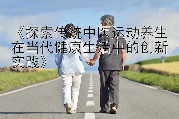 《探索传统中医运动养生在当代健康生活中的创新实践》