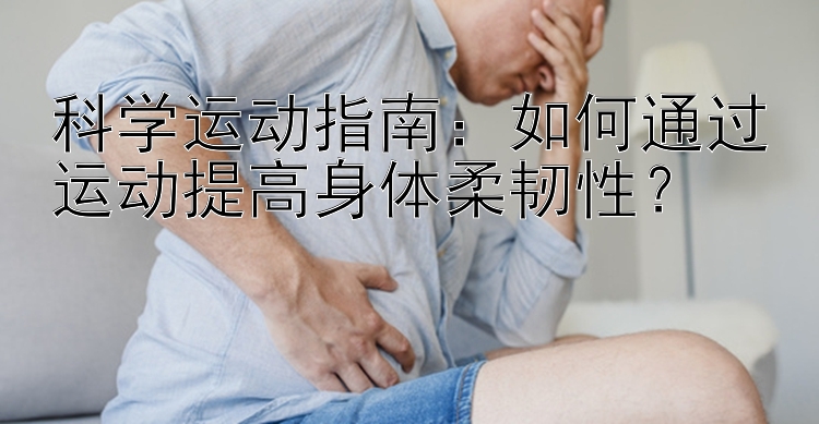 科学运动指南：如何通过运动提高身体柔韧性？