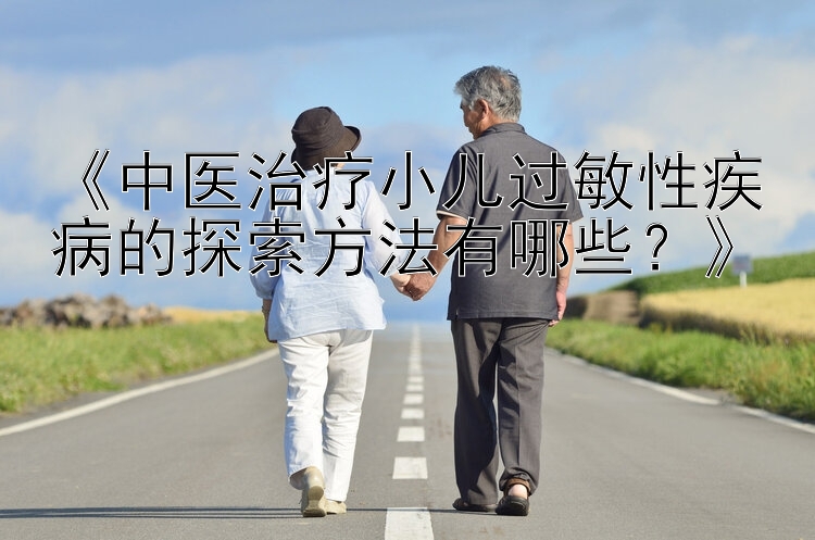 《中医治疗小儿过敏性疾病的探索方法有哪些？》