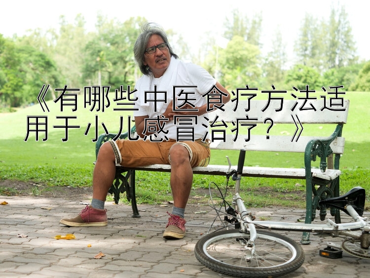 幸运快三倍投表《有哪些中医食疗方法适用于小儿感冒治疗？》