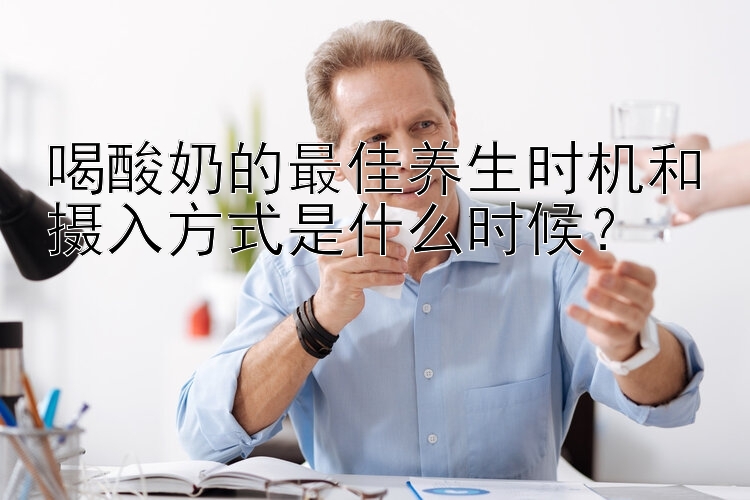 喝酸奶的最佳养生时机和摄入方式是什么时候？