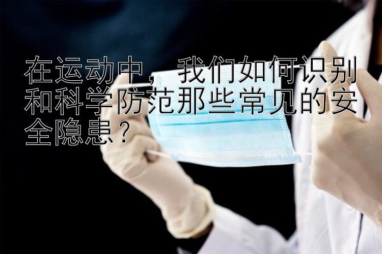 在运动中，我们如何识别和科学防范那些常见的安全隐患？