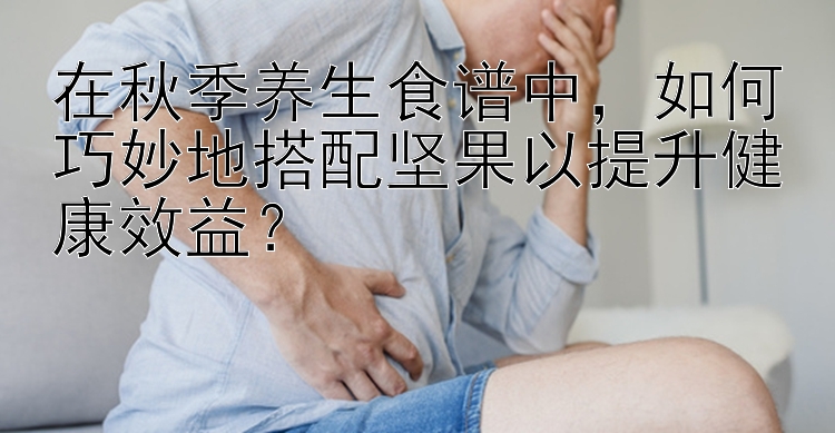 在秋季养生食谱中，如何巧妙地搭配坚果以提升健康效益？