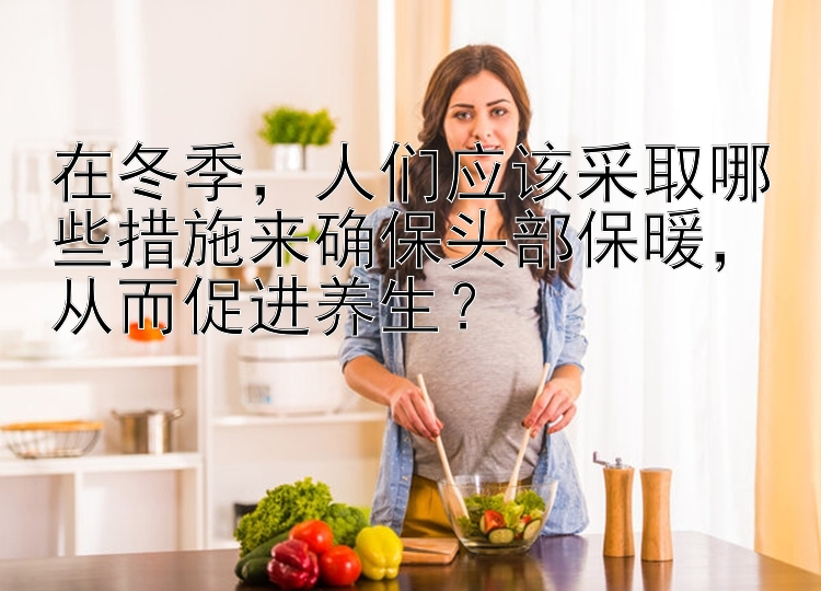 在冬季，人们应该采取哪些措施来确保头部保暖，从而促进养生？