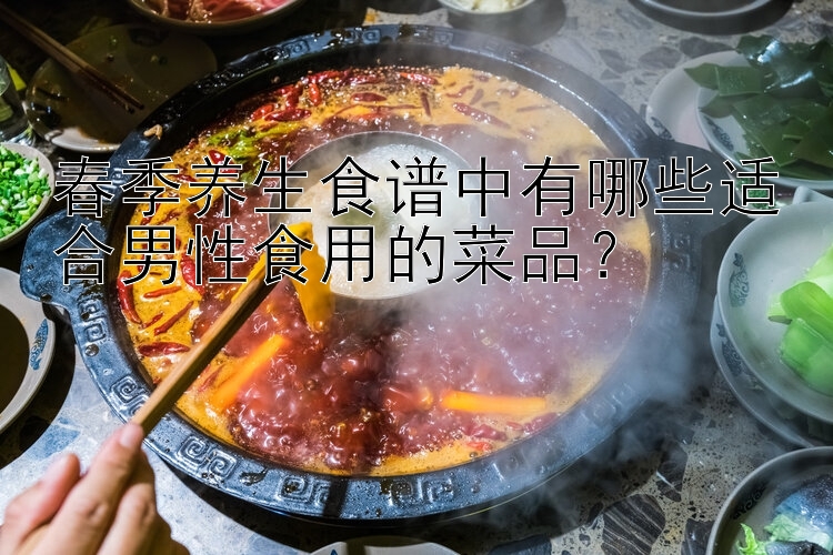 春季养生食谱中有哪些适合男性食用的菜品？