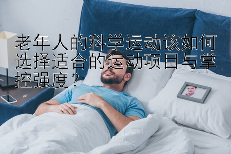 老年人的科学运动该如何选择适合的运动项目与掌控强度？